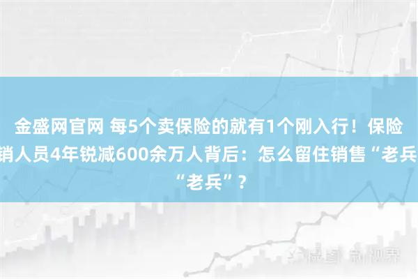 金盛网官网 每5个卖保险的就有1个刚入行！保险营销人员4年锐减600余万人背后：怎么留住销售“老兵”？