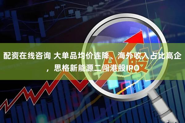 配资在线咨询 大单品均价连降、海外收入占比高企,思格新能源二闯港股IPO
