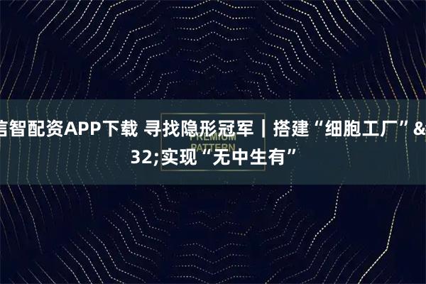 信智配资APP下载 寻找隐形冠军｜搭建“细胞工厂” 实现“无中生有”