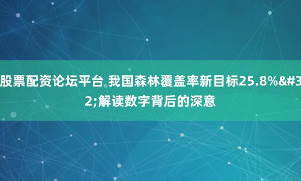 股票配资论坛平台 我国森林覆盖率新目标25.8% 解读数字背后的深意