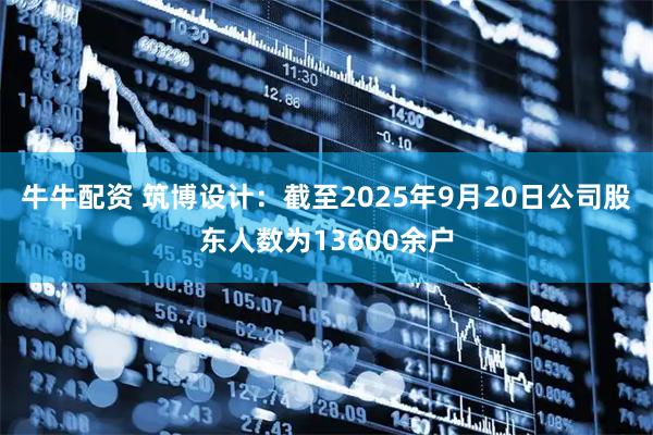 牛牛配资 筑博设计：截至2025年9月20日公司股东人数为13600余户