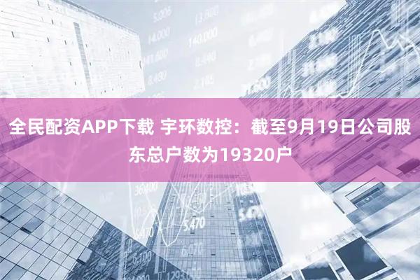 全民配资APP下载 宇环数控：截至9月19日公司股东总户数为19320户