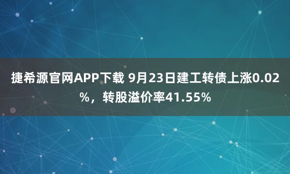 捷希源官网APP下载 9月23日建工转债上涨0.02%，转股溢价率41.55%