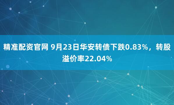 精准配资官网 9月23日华安转债下跌0.83%，转股溢价率22.04%