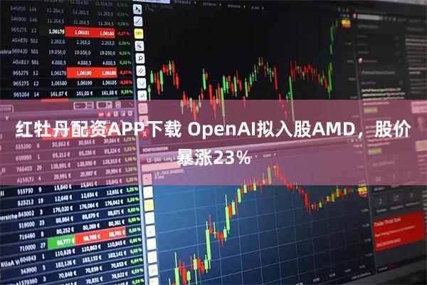 红牡丹配资APP下载 OpenAI拟入股AMD，股价暴涨23%