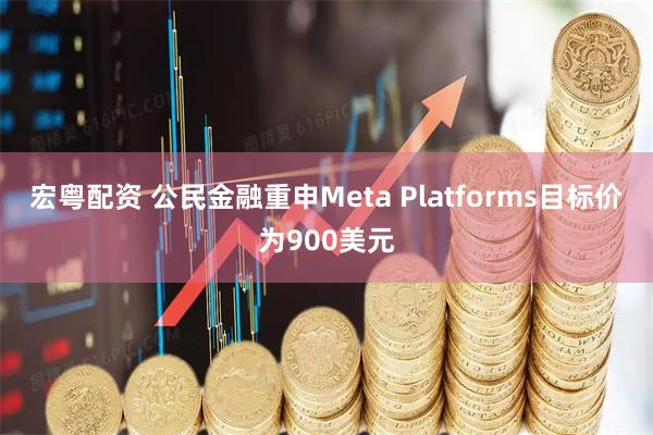 宏粤配资 公民金融重申Meta Platforms目标价为900美元