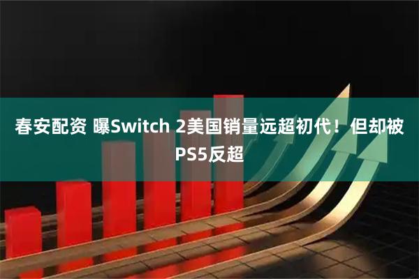 春安配资 曝Switch 2美国销量远超初代!但却被PS5反超