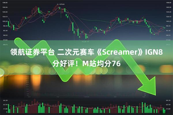 领航证券平台 二次元赛车《Screamer》IGN8分好评！M站均分76
