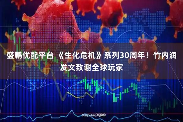 盛鹏优配平台 《生化危机》系列30周年！竹内润发文致谢全球玩家