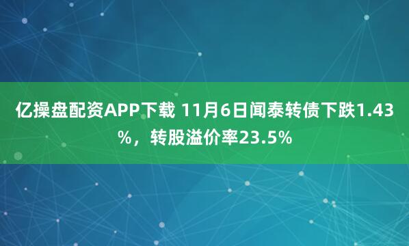 亿操盘配资APP下载 11月6日闻泰转债下跌1.43%，转股溢价率23.5%