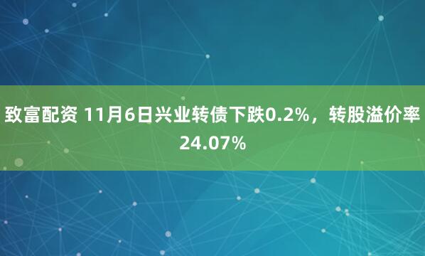 致富配资 11月6日兴业转债下跌0.2%,转股溢价率24.07%