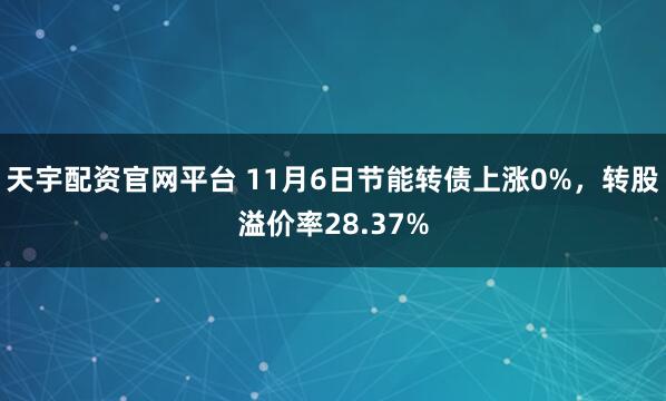 天宇配资官网平台 11月6日节能转债上涨0%，转股溢价率28.37%
