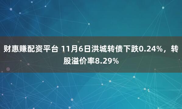 财惠赚配资平台 11月6日洪城转债下跌0.24%，转股溢价率8.29%