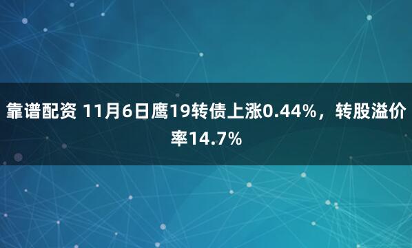 靠谱配资 11月6日鹰19转债上涨0.44%，转股溢价率14.7%