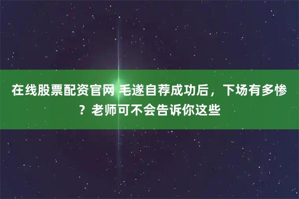 在线股票配资官网 毛遂自荐成功后，下场有多惨？老师可不会告诉你这些