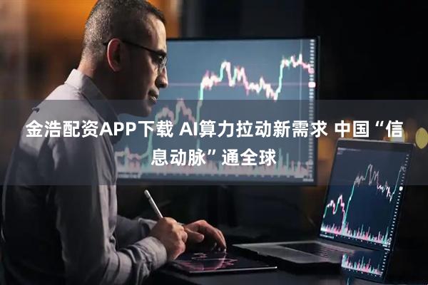 金浩配资APP下载 AI算力拉动新需求 中国“信息动脉”通全球
