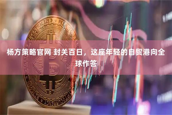 杨方策略官网 封关百日,这座年轻的自贸港向全球作答