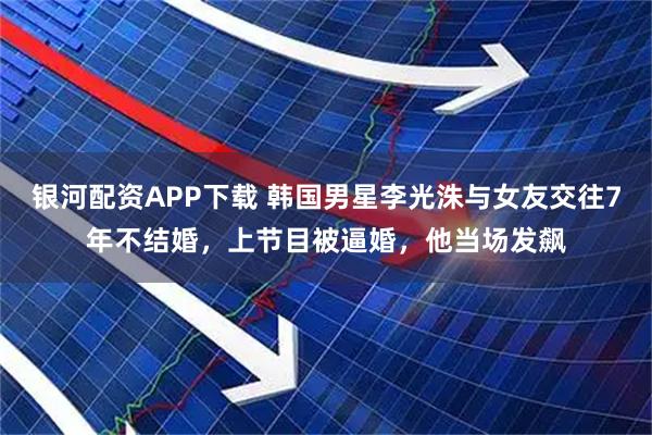 银河配资APP下载 韩国男星李光洙与女友交往7年不结婚,上节目被逼婚,他当场发飙