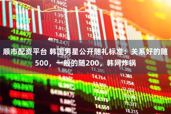 顺市配资平台 韩国男星公开随礼标准:关系好的随500,一般的随200,韩网炸锅