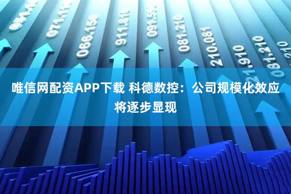 唯信网配资APP下载 科德数控：公司规模化效应将逐步显现