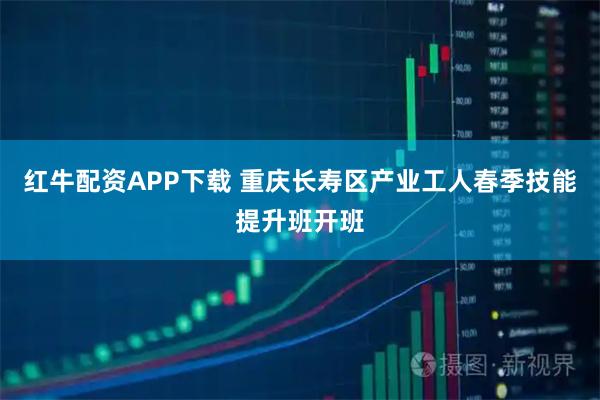红牛配资APP下载 重庆长寿区产业工人春季技能提升班开班