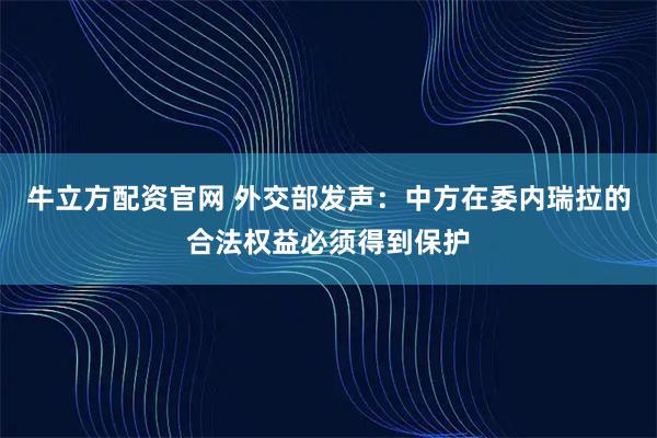 牛立方配资官网 外交部发声：中方在委内瑞拉的合法权益必须得到保护