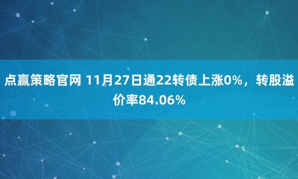 点赢策略官网 11月27日通22转债上涨0%，转股溢价率84.06%