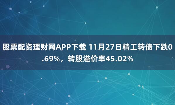 股票配资理财网APP下载 11月27日精工转债下跌0.69%，转股溢价率45.02%