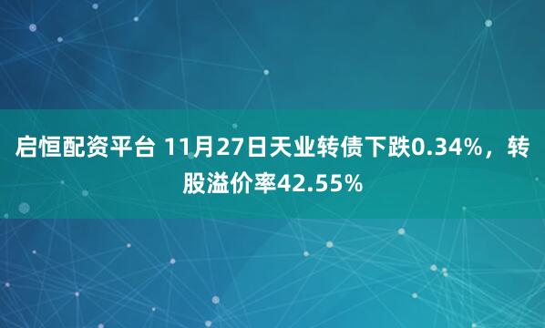 启恒配资平台 11月27日天业转债下跌0.34%，转股溢价率42.55%