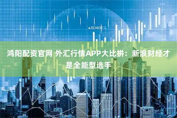 鸿阳配资官网 外汇行情APP大比拼：新浪财经才是全能型选手