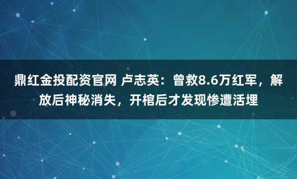 鼎红金投配资官网 卢志英:曾救8.6万红军,解放后神秘消失,开棺后才发现惨遭活埋