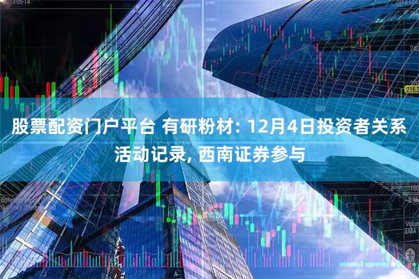 股票配资门户平台 有研粉材: 12月4日投资者关系活动记录, 西南证券参与