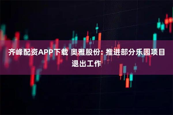 齐峰配资APP下载 奥雅股份: 推进部分乐园项目退出工作