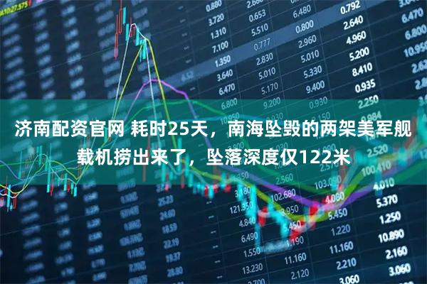济南配资官网 耗时25天,南海坠毁的两架美军舰载机捞出来了,坠落深度仅122米