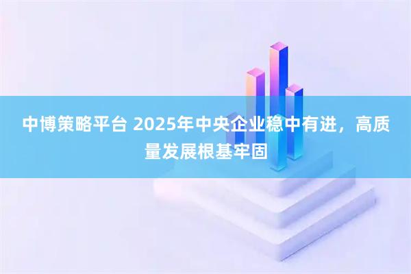 中博策略平台 2025年中央企业稳中有进，高质量发展根基牢固