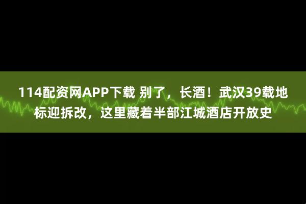 114配资网APP下载 别了，长酒！武汉39载地标迎拆改，这里藏着半部江城酒店开放史