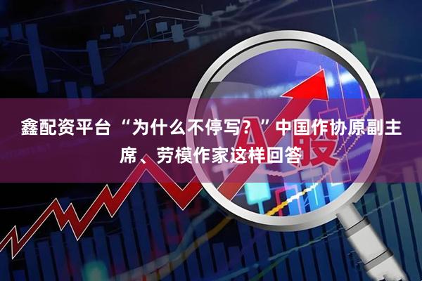 鑫配资平台 “为什么不停写？”中国作协原副主席、劳模作家这样回答