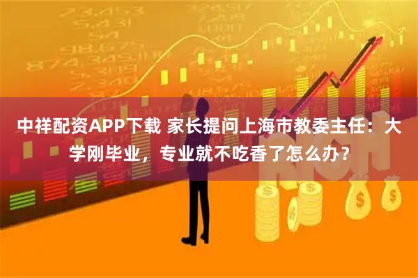 中祥配资APP下载 家长提问上海市教委主任：大学刚毕业，专业就不吃香了怎么办？
