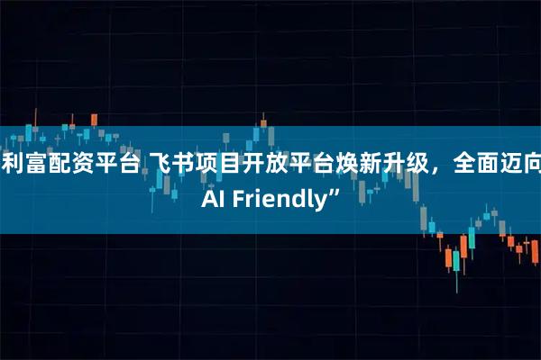 添利富配资平台 飞书项目开放平台焕新升级，全面迈向“AI Friendly”