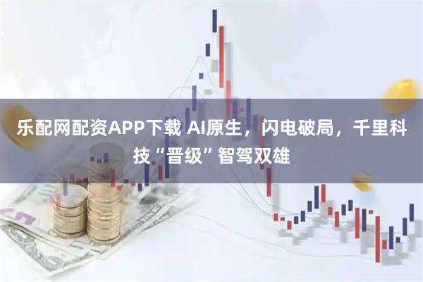 乐配网配资APP下载 AI原生，闪电破局，千里科技“晋级”智驾双雄