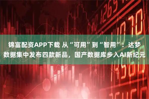锦富配资APP下载 从“可用”到“智用”：达梦数据集中发布四款新品，国产数据库步入AI新纪元