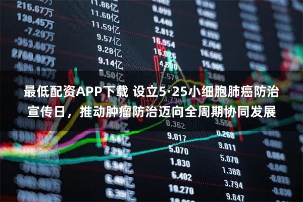 最低配资APP下载 设立5·25小细胞肺癌防治宣传日，推动肿瘤防治迈向全周期协同发展