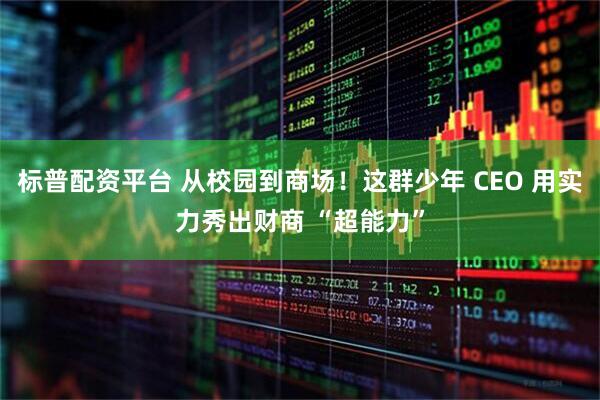 标普配资平台 从校园到商场！这群少年 CEO 用实力秀出财商 “超能力”