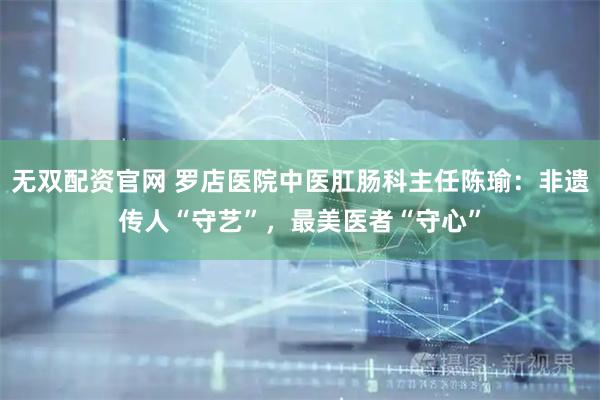 无双配资官网 罗店医院中医肛肠科主任陈瑜:非遗传人“守艺”,最美医者“守心”