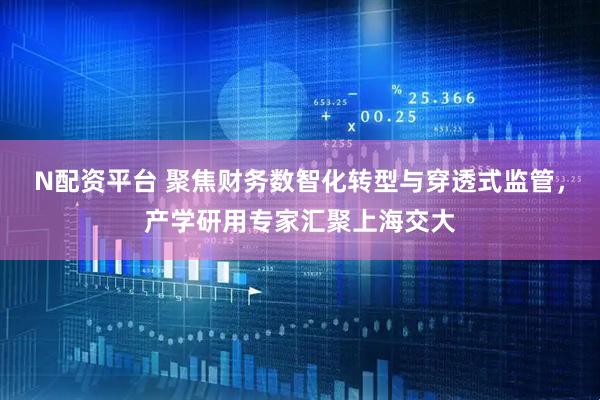 N配资平台 聚焦财务数智化转型与穿透式监管,产学研用专家汇聚上海交大