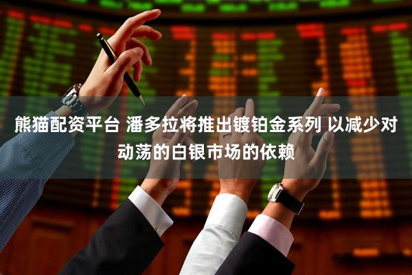 熊猫配资平台 潘多拉将推出镀铂金系列 以减少对动荡的白银市场的依赖