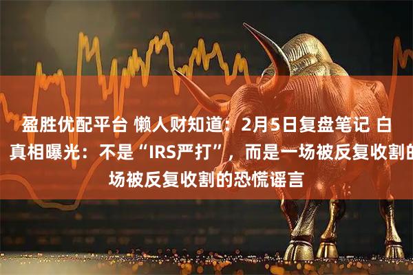 盈胜优配平台 懒人财知道：2月5日复盘笔记 白银又下跌！真相曝光：不是“IRS严打”，而是一场被反复收割的恐慌谣言