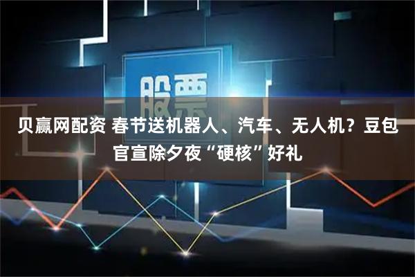 贝赢网配资 春节送机器人、汽车、无人机？豆包官宣除夕夜“硬核”好礼