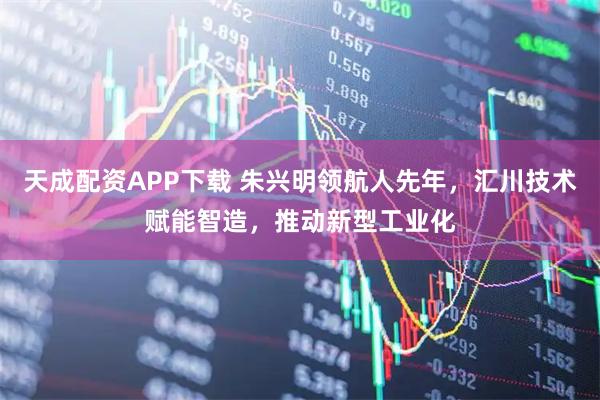 天成配资APP下载 朱兴明领航人先年，汇川技术赋能智造，推动新型工业化
